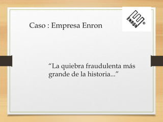 Caso : Empresa Enron
“La quiebra fraudulenta más
grande de la historia...”
 