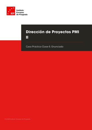 1
Dirección de Proyectos PMI
II
Caso Práctico Clase 6. Enunciado
© 2018 Instituto Europeo de Posgrado
 