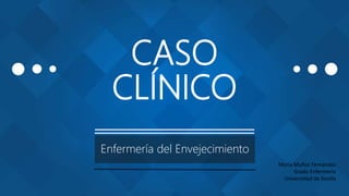 CASO
CLÍNICO
Enfermería del Envejecimiento
María Muñoz Fernández
Grado Enfermería
Universidad de Sevilla
 