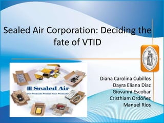 Sealed Air Corporation: Deciding the
            fate of VTID


                       Diana Carolina Cubillos
                            Dayra Eliana Díaz
                            Giovanni Escobar
                           Cristhiam Ordóñez
                                  Manuel Ríos
 