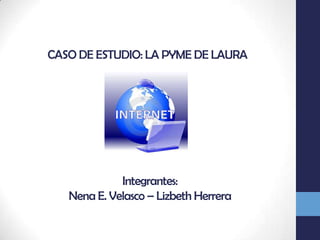 CASO DE ESTUDIO: LA PYME DE LAURA Integrantes:  Nena E. Velasco – Lizbeth Herrera 