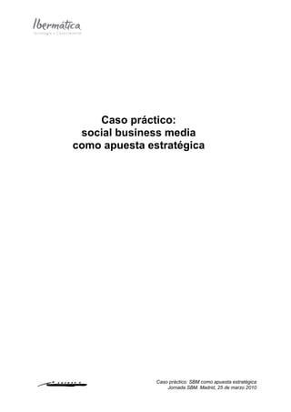 Caso práctico:
 social business media
como apuesta estratégica




               Caso práctico: SBM como apuesta estratégica
                   Jornada SBM. Madrid, 25 de marzo 2010
 