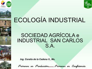 SOCIEDAD AGRÍCOLA e
INDUSTRIAL SAN CARLOS
S.A.
ECOLOGÍA INDUSTRIAL
Ing. Coralia de la Cadena V., Ms.
 