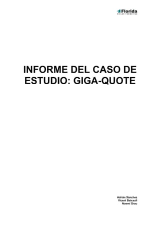INFORME DEL CASO DE
ESTUDIO: GIGA-QUOTE




               Adrián Sánchez
                Vicent Baixauli
                   Noemí Grau
 