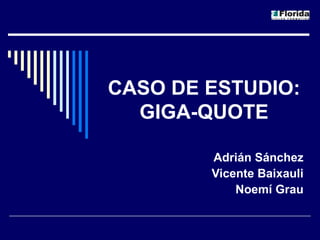 CASO DE ESTUDIO: GIGA-QUOTE Adrián Sánchez Vicente Baixauli Noemí Grau 