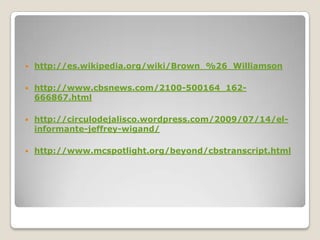    http://es.wikipedia.org/wiki/Brown_%26_Williamson

   http://www.cbsnews.com/2100-500164_162-
    666867.html

   http://circulodejalisco.wordpress.com/2009/07/14/el-
    informante-jeffrey-wigand/

   http://www.mcspotlight.org/beyond/cbstranscript.html
 