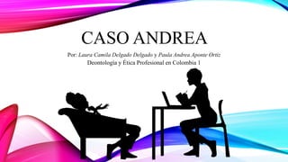 CASO ANDREA
Por: Laura Camila Delgado Delgado y Paula Andrea Aponte Ortiz
Deontología y Ética Profesional en Colombia 1
 