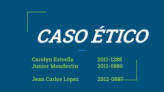CASO ÉTICO
Carolyn Estrella 2011-1288
Junior Mondestin 2011-0880
Jean Carlos López 2012-0897
 