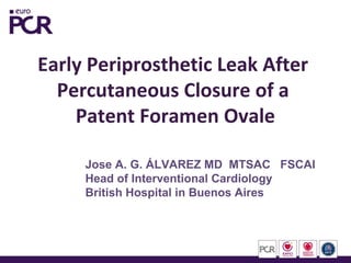 Early Periprosthetic Leak After
Percutaneous Closure of a
Patent Foramen Ovale
Jose A. G. ÁLVAREZ MD MTSAC FSCAI
Head of Interventional Cardiology
British Hospital in Buenos Aires
 