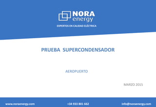 EXPERTOS EN CALIDAD ELÉCTRICA
www.noraenergy.com +34 933 801 662 info@noraenergy.com
PRUEBA SUPERCONDENSADOR
AEROPUERTO
MARZO 2015
 