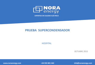 EXPERTOS EN CALIDAD ELÉCTRICA
www.noraenergy.com +34 933 801 662 info@noraenergy.com
PRUEBA SUPERCONDENSADOR
HOSPITAL
OCTUBRE 2015
 