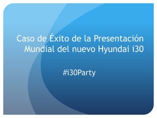 Caso de Éxito de la Presentación
Mundial del nuevo Hyundai i30
#i30Party
 