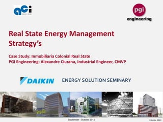 Edición 2013
Real State Energy Management
Strategy’s
Case Study: Inmobiliaria Colonial Real State
PGI Engineering: Alexandre Ciurana, Industrial Engineer, CMVP
September - October 2013
ENERGY SOLUTION SEMINARY
 