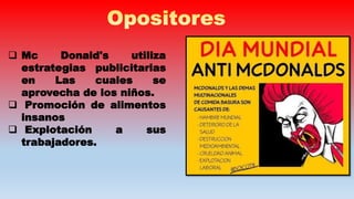  Mc Donald's utiliza
estrategias publicitarias
en Las cuales se
aprovecha de los niños.
 Promoción de alimentos
insanos
 Explotación a sus
trabajadores.
 