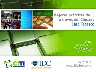 Mejores prácticas de TI
a través del Clúster:
Caso Tabasco
16.02.2011
www.cititabasco.org
Centro
Integrador de
Tecnologías de
Información
 