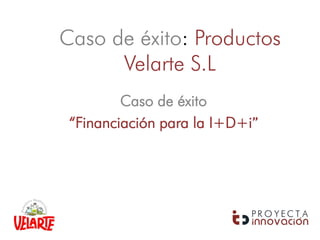 Caso de éxito: Productos
      Velarte S.L
         Caso de éxito
 “Financiación para la I+D+i”
 