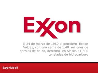 El 24 de marzo de 1989 el petrolero Exxon
Valdez, con una carga de 1.48 millones de
barriles de crudo, derramó en Alaska 41.600
toneladas de hidrocarburo
 