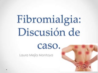 Fibromialgia:
Discusión de
    caso.
Laura Mejía Montoya
 