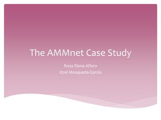 The AMMnet Case Study 
Rosa Elena Alfaro 
Itzel Mosqueda García 
 