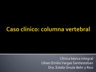 Caso clínico: columna vertebral Clínica básica integral Ulises Emilio Vargas Santiesteban Dra. Estela Úrsula Behry Rico 