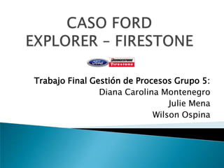 CASO FORD EXPLORER – FIRESTONE Trabajo Final Gestión de Procesos Grupo 5: Diana Carolina Montenegro Julie Mena  Wilson Ospina 