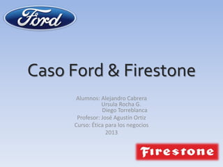 Caso Ford & Firestone
      Alumnos: Alejandro Cabrera
                Ursula Rocha G.
                Diego Torreblanca
      Profesor: José Agustín Ortiz
     Curso: Ética para los negocios
                  2013
 