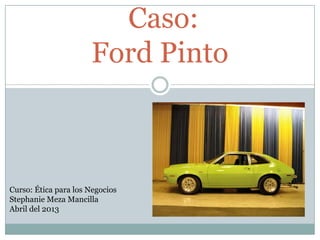 Caso:
                      Ford Pinto



Curso: Ética para los Negocios
Stephanie Meza Mancilla
Abril del 2013
 