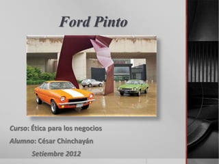 Ford Pinto




Curso: Ética para los negocios
Alumno: César Chinchayán
       Setiembre 2012
 