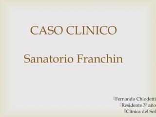 Fernando Chiodetti
Residente 3º año
Clínica del Sol
CASO CLINICO
Sanatorio Franchin
 