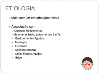 ETIOLOGIA
 Mais comum em infecções virais
 Associação com:
 Doenças Respiratórias
 Exantema Súbito (vírus herpes 6 e 7),
 Gastroenterites Agudas,
 Meningite
 Encefalite
 Abcesso cerebral
 Otites Médias Agudas
 Gripe
 