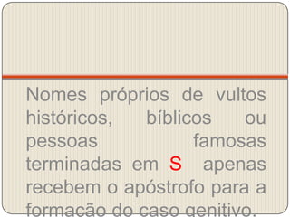 Nomes próprios de vultos históricos, bíblicos ou pessoas famosas terminadas em S  apenas recebem o apóstrofo para a formação do caso genitivo.