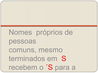 Nomes  próprios de  pessoas comuns, mesmo terminados em  S recebem o ´S para a formação do caso genitivo.