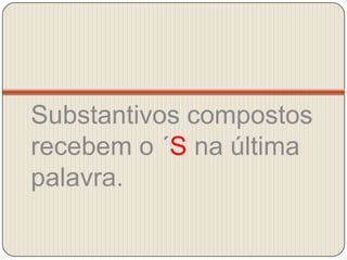 Substantivos compostos recebem o ´S na última palavra.