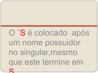 O ´S é colocado  após um nome possuidor no singular,mesmo que este termine em S.
