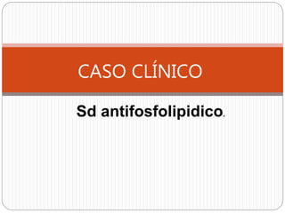 CASO CLÍNICO
Sd antifosfolipidico.
 