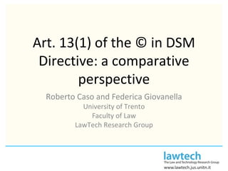 Art. 13(1) of the © in DSM
Directive: a comparative
perspective
Roberto Caso and Federica Giovanella
University of Trento
Faculty of Law
LawTech Research Group
 