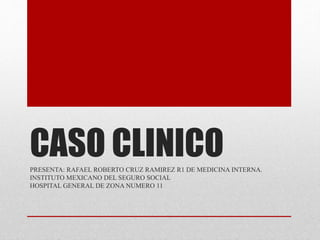 CASO CLINICO
PRESENTA: RAFAEL ROBERTO CRUZ RAMIREZ R1 DE MEDICINA INTERNA.
INSTITUTO MEXICANO DEL SEGURO SOCIAL
HOSPITAL GENERAL DE ZONA NUMERO 11
 