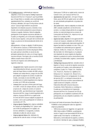 EMPRESAS CORPORATIVAS Gloria – Diciembre 2012
5
(iii) El holding azucarero, conformado por empresas
adquiridas a través de la empresa holding Corporación
Azucarera del Perú S.A. (“Coazúcar”), que ha permitido
que el Grupo Gloria se consolide como el principal grupo
agroindustrial del Perú, contando con casi 80 mil
hectáreas cultivables, de la que 55 mil ya tienen caña de
azúcar. Coazucar logra mantener una posición
importante en la industria azucarera, teniendo a Casa
Grande como el primer productor de azúcar del país y
Cartavio el segundo. Asimismo, Gloria ha adquirido
participación en dos ingenios azucareros ubicados en
Ecuador y en Argentina y no se descarta la adquisición
de otros nuevos ingenios, como parte del crecimiento del
Grupo y su proceso de internacionalización dentro de la
región.
Adicionalmente, el Grupo se adjudicó 15,600 hectáreas,
(11,100 hectáreas Coazúcar y 4,500 hectáreas Gloria
S.A.), en la subasta de los terrenos del proyecto Olmos,
las cuales piensan convertirlas en una de las dos
principales plantaciones de caña y en el mayor ingenio
azucarero del país. Para lograr esto se invertirá US$ 80
millones anuales hasta el año 2015.
Esta línea de negocios está conformada por las
siguientes empresas:
− Casagrande S.A.A., ingenio azucarero con la mayor
capacidad productiva del país, que pasó a formar
parte del Grupo Gloria en octubre del 2005, primero
mediante una compra directa, y luego con una OPA
para adquirir un paquete de acciones en poder del
Estado, concretada en enero del 2006, que han
permitido tener el control mayoritario de la empresa
al contar con 57.09% del accionariado.
− Cartavio S.A.A., que pasó a formar parte del Grupo
en el 2007, a través de compras directas, una OPA y
un proceso de compra de acciones en rueda de
bolsa de la BVL, que determinaron que Corporación
Azucarera del Perú tenga el control mayoritario de la
empresa, al poseer 80.64% de su capital social.
En enero del 2010 Coazucar adquirió un paquete de
acciones, con lo cual su participación en Cartavio se
incrementó a 87.17%.
− Empresa Agraria Chiquitoy S.A., empresa subsidiaria
de Cartavio y de Agroholding S.A.C. (posee cada
una el 50% de participación en el capital), con
terrenos colindantes a Casagrande y Cartavio,
dedicados al cultivo de caña de azúcar.
− Empresa Agrícola Sintuco S.A., dedicada a la
producción de caña de azúcar, en la que el Grupo
Gloria posee 72.28% de su capital social, a través de
Cartavio S.A.A. y de Coazucar del Perú S.A.
− Agroindustrias San Juan S.A.C., en la que el Grupo
Gloria, posee 68.59% del capital social, con cultivos
de caña destinados principalmente a la producción
de etanol.
− San Jacinto S.A.A., empresa adquirida en octubre del
2009, contando actualmente con 82.63% de las
acciones. La compra incluyó además de un pago en
efectivo, la cesión del integro de las acciones de
Farmacéutica del Pacifico S.A., empresa en la cual
Gloria S.A. era titular en 99%.
− Ingenio San Isidro, adquirido el 2 de agosto del 2011
a través de Coazúcar, contando con el 60% de las
acciones del conglomerado empresarial argentino. El
Ingenio San Isidro fue fundado en el año 1760, y en
la actualidad está conformado por las siguientes
empresas; Vertha S.A., Emaisa S.A., Prosal S.A. y
Bio San Isidro S.A. Dicho Ingenio es el productor
más importante de azúcar orgánica de Argentina.
Además es productor de azúcar convencional (cruda
y refinada), de alcohol etílico, orgánico, convencional
y deshidratado.
− Holding Grupo Azucarera EQ2 S.A., conocido como el
Ingenio La Toncal, es uno de los ingenios azucareros
más grandes de Ecuador y está conformado por 10
compañías: Ecudos S.A., Prodec S.A., Esdestiva
S.A., Persol S.A., Pracmax S.A., Agriflorsa S.A.,
Defaxcorza S.A., Sacorpren S.A., Broxcel S.A. y
Chimborazo Chimsa S.A. (en liquidación). En octubre
del ejercicio 2011, se concluyó la transacción de
compra del 70% de las acciones representativas de
capital social de la Compañía, a favor del
Fideicomiso Mercantil Consorcio Azucarero
Ecuatoriano. Dicho Fideicomiso se constituyó en
Ecuador por y en beneficio de la Corporación
Azucarera del Perú S.A. (Coazúcar) con 52% de
participación, de un ciudadano ecuatoriano (47% de
participación) y de una compañía ecuatoriana (1%
de participación).
(iv) A través del Fondo de Inversiones Diversificadas S.A. –
FODINSA se tiene participación sobre las siguientes
empresas productivas:
− 100% de las acciones de Trupal S.A., (en agosto del
2008, Gloria vendió a FODINSA, su participación
social en Trupal, la cual representaba 89.36% de su
capital social). Esta empresa se dedicada a la
fabricación y comercialización de papeles y cartones,
así como de todo tipo de cajas y empaques flexibles.
 