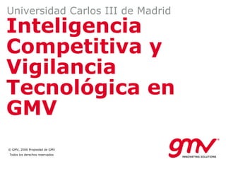 Universidad Carlos III de Madrid
Inteligencia
Competitiva y
Vigilancia
Tecnológica en
GMV
© GMV, 2006 Propiedad de GMV
Todos los derechos reservados
 