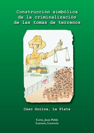 Construcción simbólica
de la criminalización
de las tomas de terrenos
Caso Gorina, La Plata
Corte, Juan Pablo
Lazzaro, Lucrecia
 