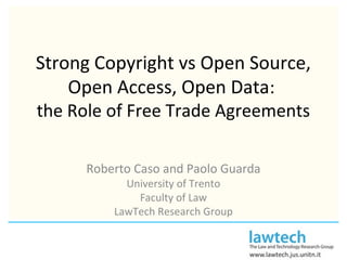 Strong Copyright vs Open Source,
Open Access, Open Data:
the Role of Free Trade Agreements
Roberto Caso and Paolo Guarda
University of Trento
Faculty of Law
LawTech Research Group
 