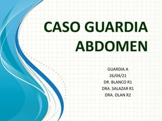 CASO GUARDIA
ABDOMEN
GUARDIA A
26/04/21
DR. BLANCO R1
DRA. SALAZAR R1
DRA. OLAN R2
 