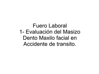 Fuero Laboral
1- Evaluación del Masizo
Dento Maxilo facial en
Accidente de transito.
 