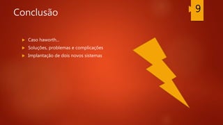 Conclusão
 Caso haworth...
 Soluções, problemas e complicações
 Implantação de dois novos sistemas
9
 