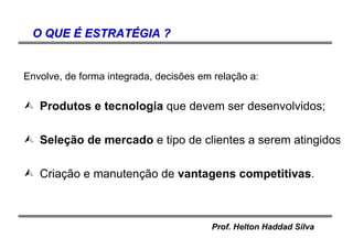 Prof. Helton Haddad Silva
O QUEO QUE ÉÉ ESTRATESTRATÉÉGIA ?GIA ?
Envolve, de forma integrada, decisões em relação a:
Produtos e tecnologia que devem ser desenvolvidos;
Seleção de mercado e tipo de clientes a serem atingidos;
Criação e manutenção de vantagens competitivas.
 
