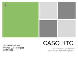 CASO HTC “Youdon’tneedtoget a phone, youneedtoget a phonethatgetsyou” Talía Pinto Rosales Iñigo de Luis Rodríguez IMBA 2009 
