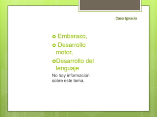 Caso IgnacioEmbarazo,  Desarrollo motor,Desarrollo del lenguaje No hay información sobre este tema.