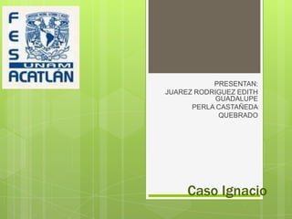 PRESENTAN:  JUAREZ RODRIGUEZ EDITH GUADALUPE PERLA CASTAÑEDA QUEBRADO   Caso Ignacio  