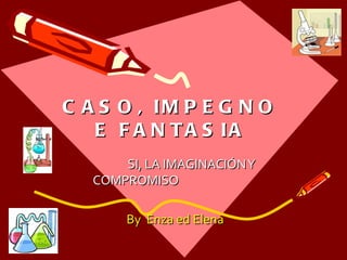 CASO, IMPEGNO E FANTASIA SI, LA IMAGINACIÓN Y COMPROMISO   By  Enza ed Elena  