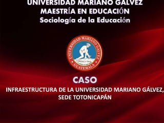 UNIVERSIDAD MARIANO GALVEZ
MAESTRÍA EN EDUCACIÓN
Sociología de la Educación
CASO
INFRAESTRUCTURA DE LA UNIVERSIDAD MARIANO GÁLVEZ,
SEDE TOTONICAPÁN
 